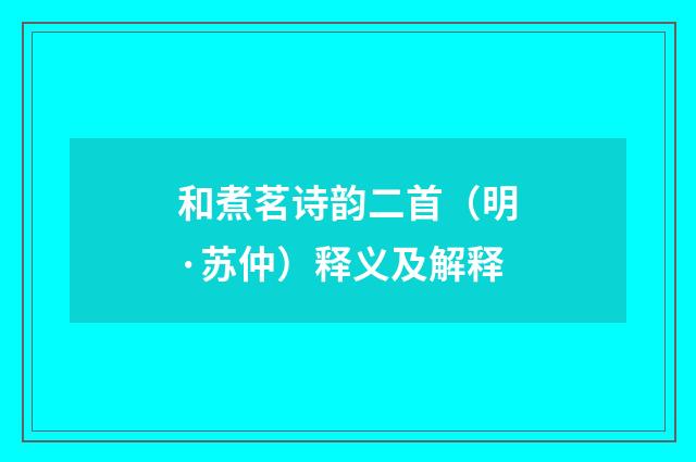 和煮茗诗韵二首（明·苏仲）释义及解释