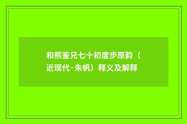 和熊鉴兄七十初度步原韵（近现代·朱帆）释义及解释