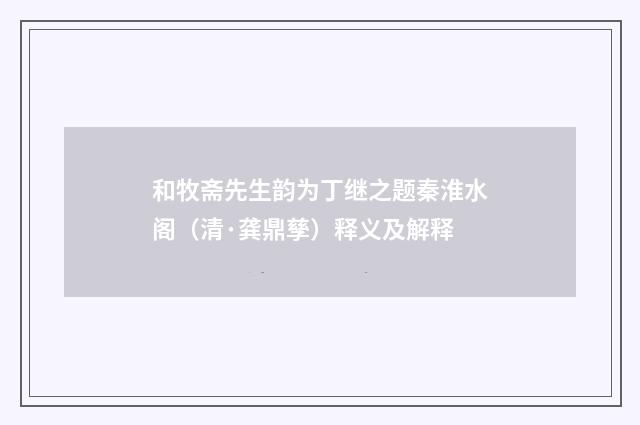 和牧斋先生韵为丁继之题秦淮水阁（清·龚鼎孳）释义及解释