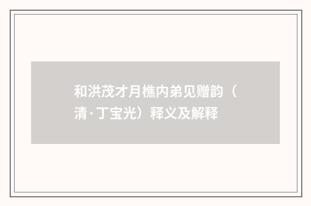 和洪茂才月樵内弟见赠韵（清·丁宝光）释义及解释