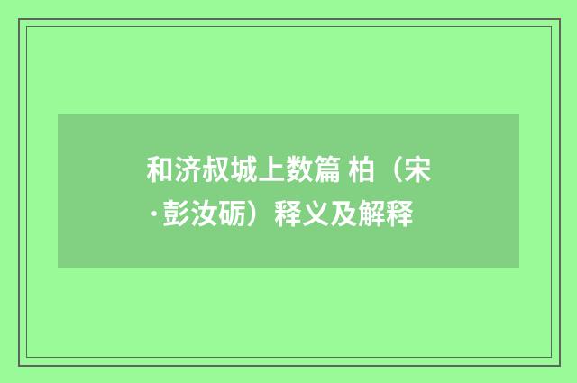 和济叔城上数篇 柏(宋·彭汝砺)释义及解释