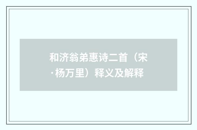 和济翁弟惠诗二首（宋·杨万里）释义及解释