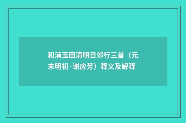 和浦玉田清明日郊行三首（元末明初·谢应芳）释义及解释