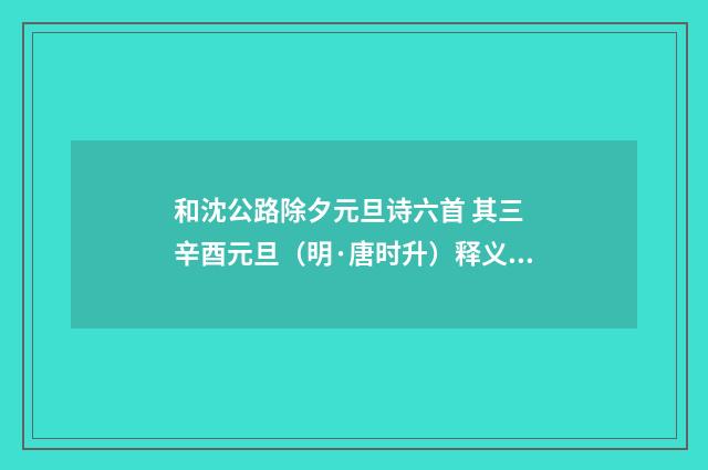 和沈公路除夕元旦诗六首 其三 辛酉元旦（明·唐时升）释义及解释