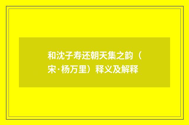 和沈子寿还朝天集之韵（宋·杨万里）释义及解释