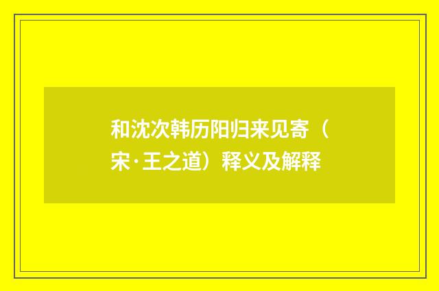 和沈次韩历阳归来见寄（宋·王之道）释义及解释