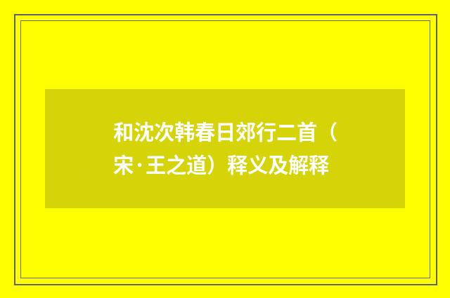 和沈次韩春日郊行二首（宋·王之道）释义及解释