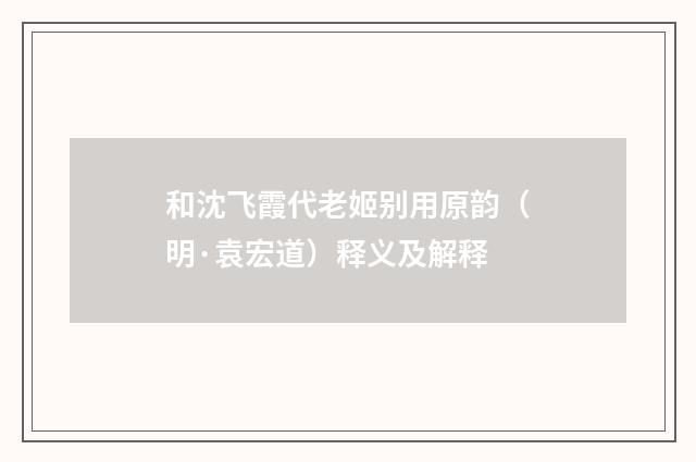和沈飞霞代老姬别用原韵（明·袁宏道）释义及解释