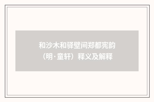 和沙木和驿壁间郑都宪韵（明·童轩）释义及解释