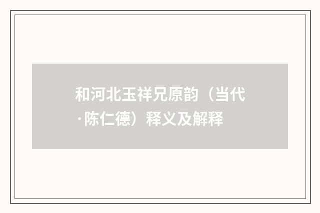 和河北玉祥兄原韵（当代·陈仁德）释义及解释