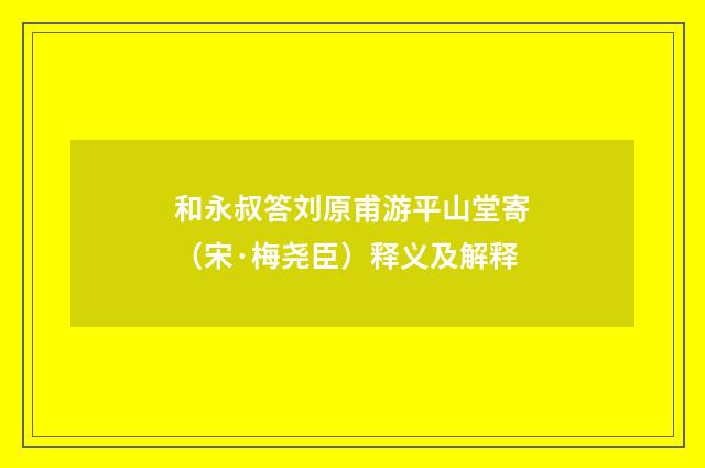 和永叔答刘原甫游平山堂寄（宋·梅尧臣）释义及解释