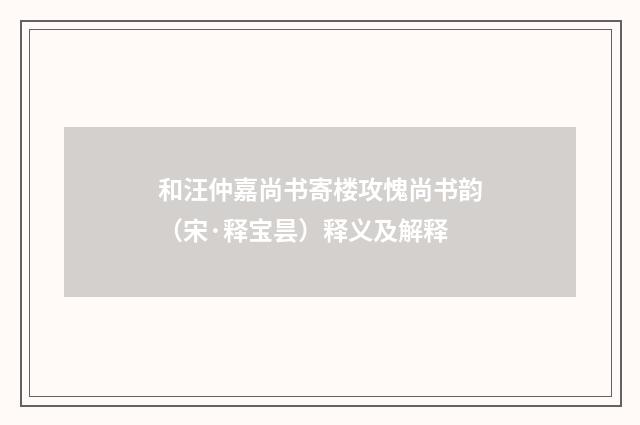 和汪仲嘉尚书寄楼攻愧尚书韵（宋·释宝昙）释义及解释