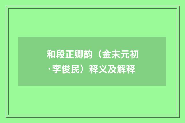和段正卿韵（金末元初·李俊民）释义及解释