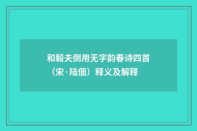 和毅夫倒用无字韵春诗四首（宋·陆佃）释义及解释