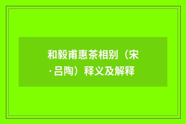 和毅甫惠茶相别（宋·吕陶）释义及解释
