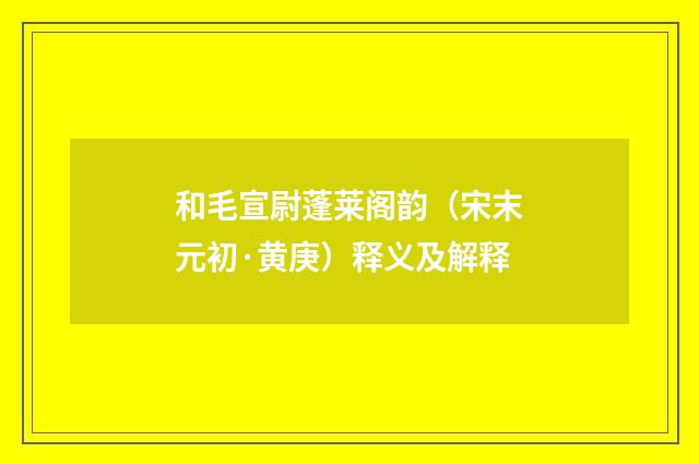 和毛宣尉蓬莱阁韵（宋末元初·黄庚）释义及解释