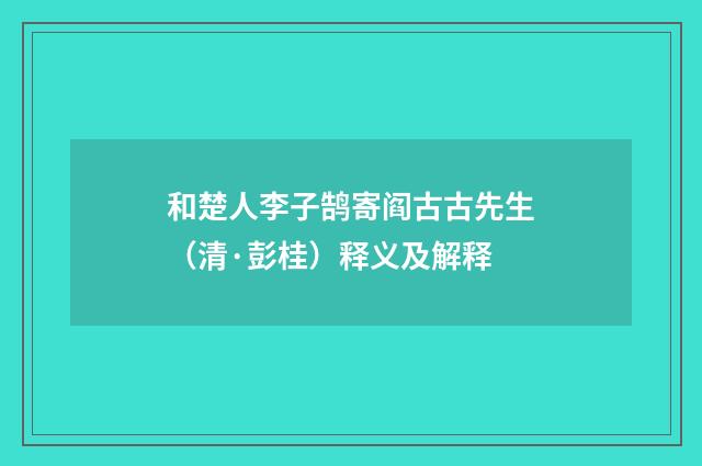 和楚人李子鹄寄阎古古先生（清·彭桂）释义及解释