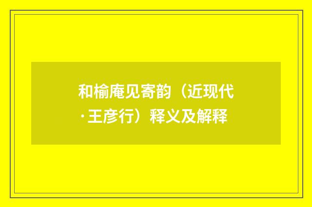 和榆庵见寄韵（近现代·王彦行）释义及解释