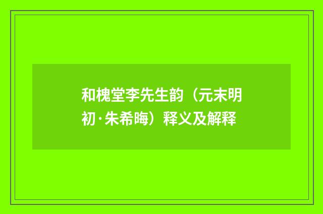 和槐堂李先生韵（元末明初·朱希晦）释义及解释