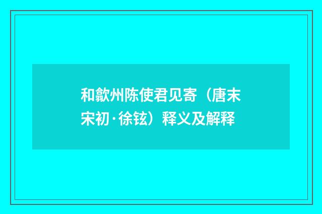 和歙州陈使君见寄（唐末宋初·徐铉）释义及解释