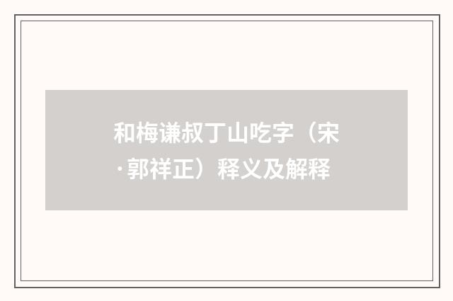 和梅谦叔丁山吃字（宋·郭祥正）释义及解释