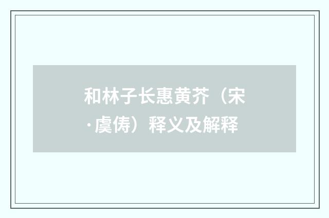 和林子长惠黄芥（宋·虞俦）释义及解释