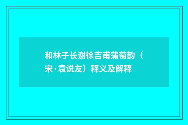 和林子长谢徐吉甫蒲萄韵（宋·袁说友）释义及解释