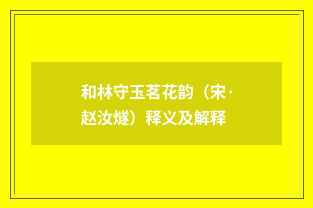 和林守玉茗花韵（宋·赵汝燧）释义及解释
