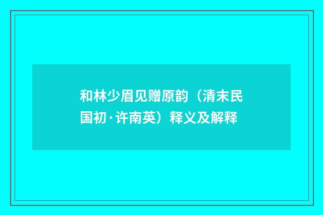 和林少眉见赠原韵（清末民国初·许南英）释义及解释