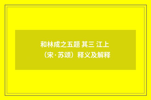 和林成之五题 其三 江上（宋·苏颂）释义及解释
