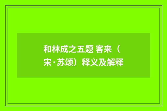 和林成之五题 客来（宋·苏颂）释义及解释