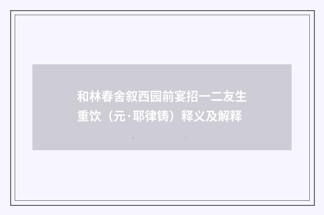 和林春舍叙西园前宴招一二友生重饮（元·耶律铸）释义及解释