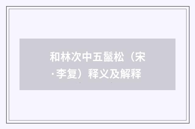 和林次中五鬣松（宋·李复）释义及解释
