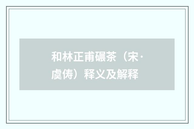 和林正甫碾茶（宋·虞俦）释义及解释