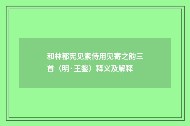 和林都宪见素侍用见寄之韵三首（明·王鏊）释义及解释