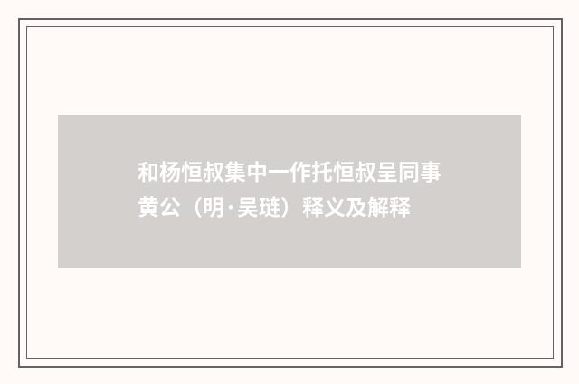 和杨恒叔集中一作托恒叔呈同事黄公（明·吴琏）释义及解释