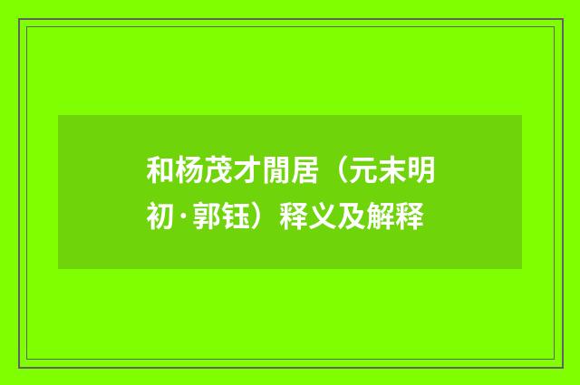 和杨茂才閒居（元末明初·郭钰）释义及解释