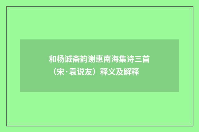 和杨诚斋韵谢惠南海集诗三首（宋·袁说友）释义及解释