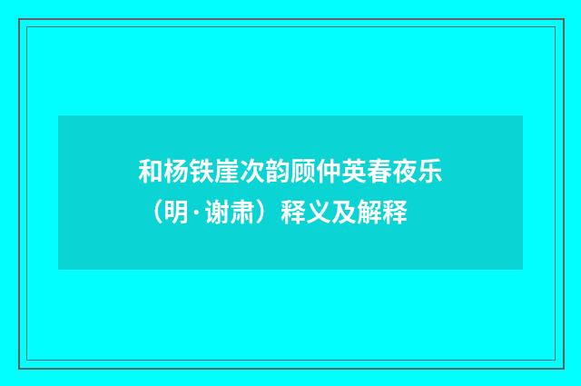 和杨铁崖次韵顾仲英春夜乐（明·谢肃）释义及解释
