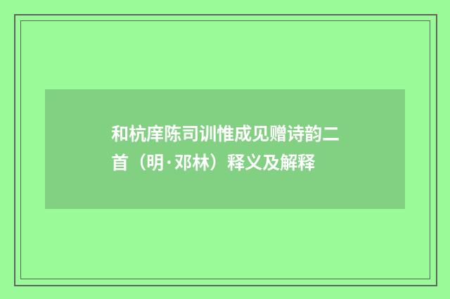 和杭庠陈司训惟成见赠诗韵二首（明·邓林）释义及解释