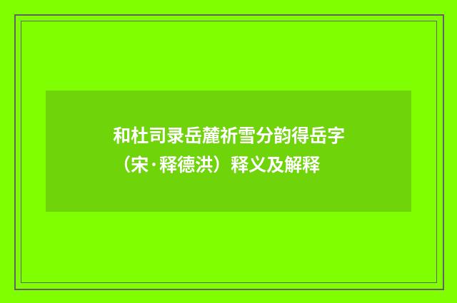 和杜司录岳麓祈雪分韵得岳字（宋·释德洪）释义及解释