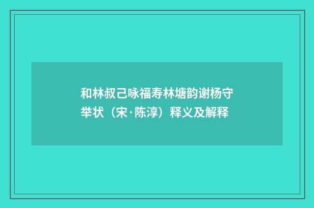 和林叔己咏福寿林塘韵谢杨守举状（宋·陈淳）释义及解释