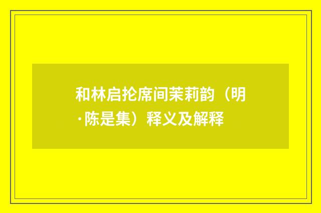 和林启抡席间茉莉韵（明·陈是集）释义及解释