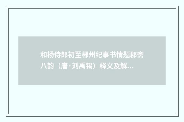 和杨侍郎初至郴州纪事书情题郡斋八韵（唐·刘禹锡）释义及解释