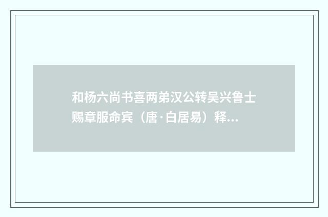和杨六尚书喜两弟汉公转吴兴鲁士赐章服命宾（唐·白居易）释义及解释