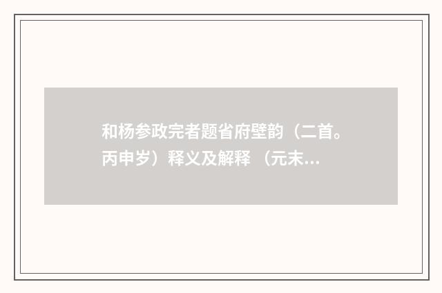 和杨参政完者题省府壁韵（二首。丙申岁）释义及解释 （元末明初·杨维桢）释义及解释