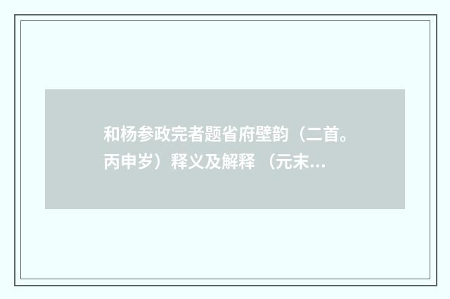 和杨参政完者题省府壁韵（二首。丙申岁）释义及解释 （元末明初·杨维桢）释义及解释