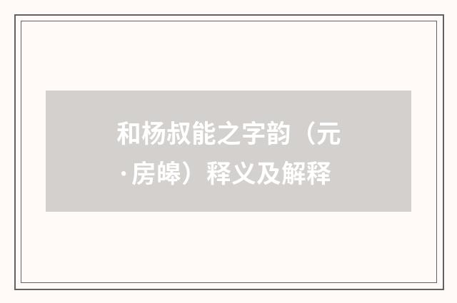 和杨叔能之字韵（元·房皞）释义及解释