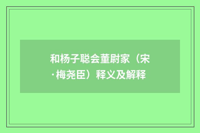 和杨子聪会董尉家（宋·梅尧臣）释义及解释