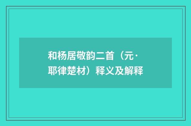 和杨居敬韵二首（元·耶律楚材）释义及解释